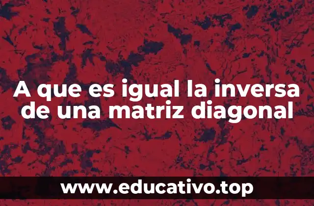 A que es igual la inversa de una matriz diagonal