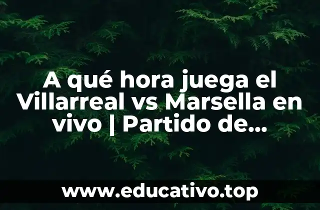 A qué hora juega el Villarreal vs Marsella en vivo | Partido de Champions League
