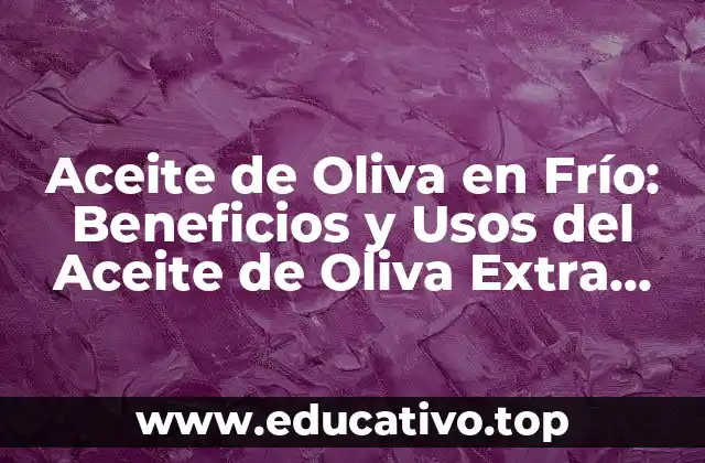 Aceite de Oliva en Frío: Beneficios y Usos del Aceite de Oliva Extra Virgen de Primera Presión