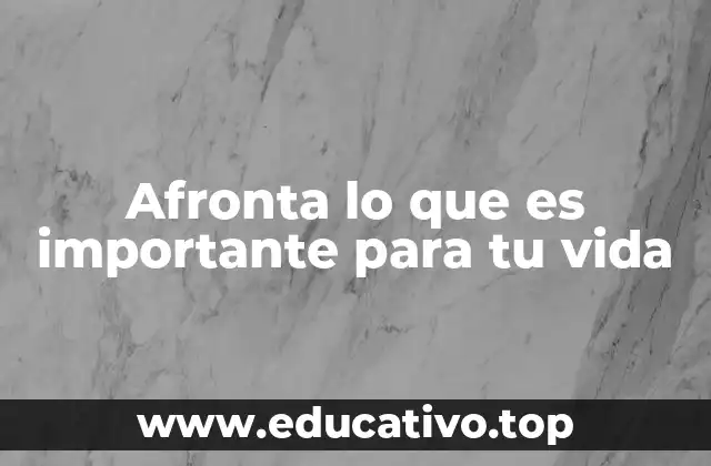 Afronta lo que es importante para tu vida
