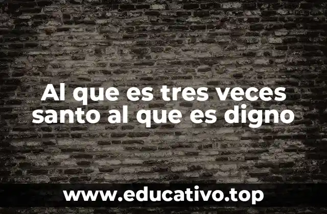 Al que es tres veces santo al que es digno