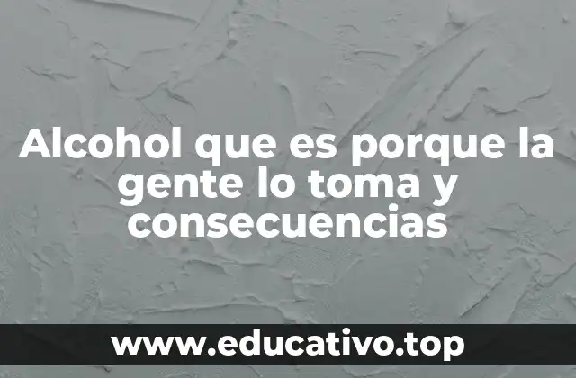 Alcohol que es porque la gente lo toma y consecuencias