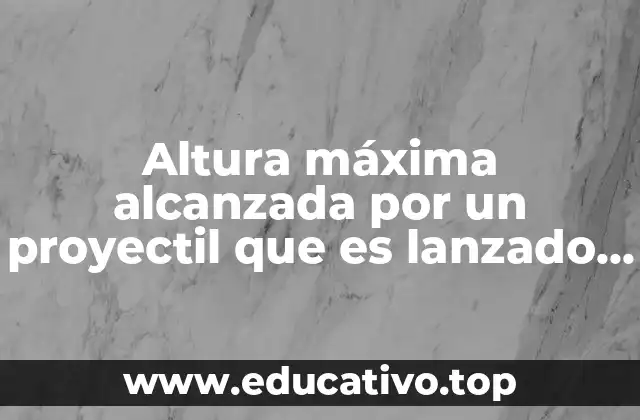 Altura máxima alcanzada por un proyectil que es lanzado en el aire
