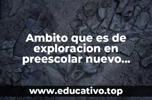 Ambito que es de exploracion en preescolar nuevo modelo educativo