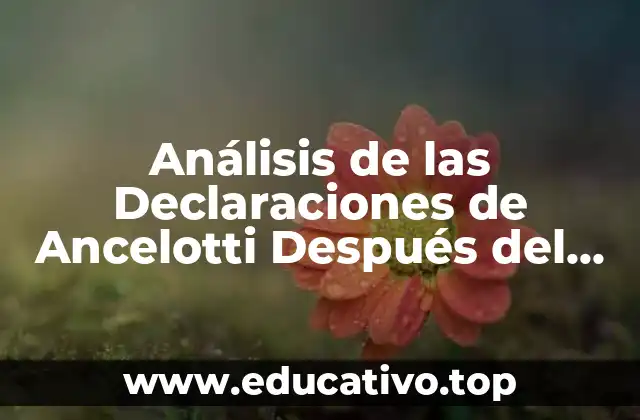 Análisis de las Declaraciones de Ancelotti Después del Partido de Ayer: ¿Qué Dijo el Técnico del Real Madrid?