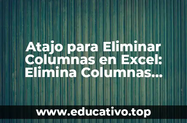 Atajo para Eliminar Columnas en Excel: Elimina Columnas Rápidamente