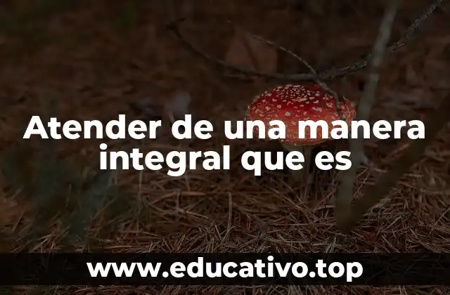 Atender de una manera integral que es