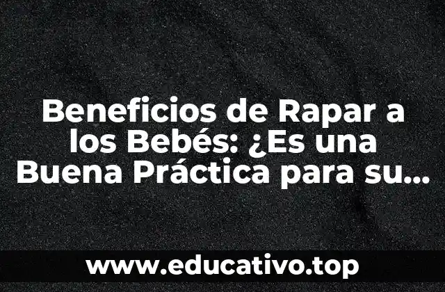 Beneficios de Rapar a los Bebés: ¿Es una Buena Práctica para su Salud y Desarrollo?