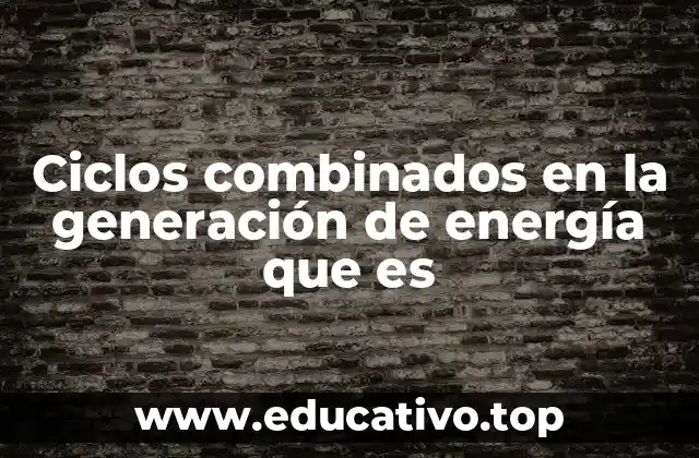 Ciclos combinados en la generación de energía que es