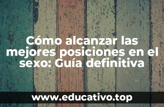 Cómo alcanzar las mejores posiciones en el sexo: Guía definitiva