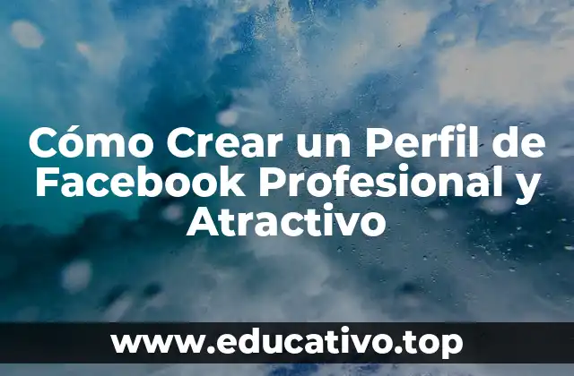 Cómo Crear un Perfil de Facebook Profesional y Atractivo