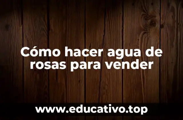 Cómo hacer agua de rosas para vender