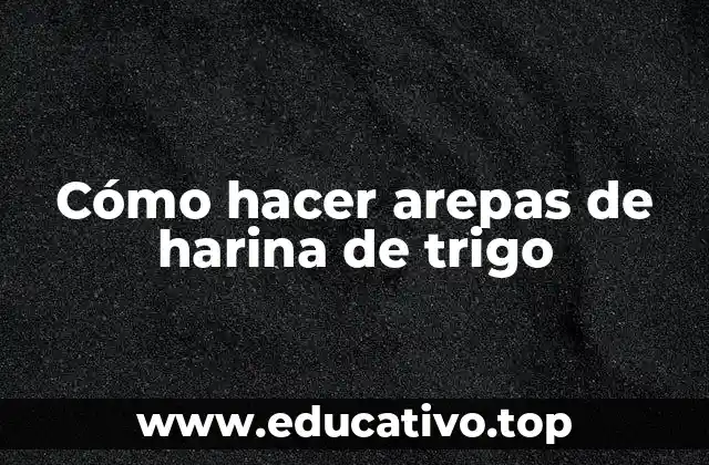 Cómo hacer arepas de harina de trigo