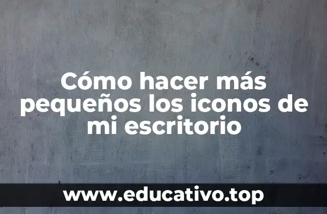 Cómo hacer más pequeños los iconos de mi escritorio