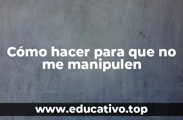 Cómo hacer para que no me manipulen