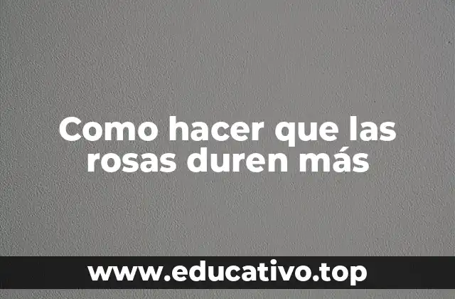 Como hacer que las rosas duren más