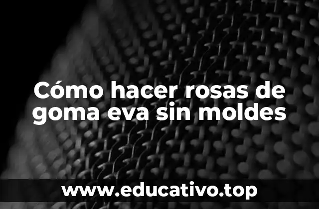 Cómo hacer rosas de goma eva sin moldes