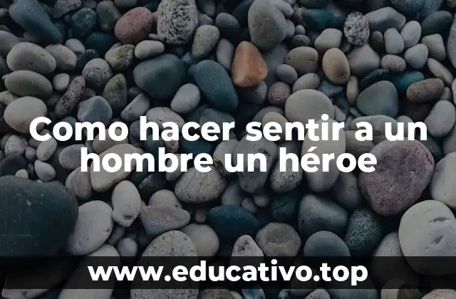 Como hacer sentir a un hombre un héroe