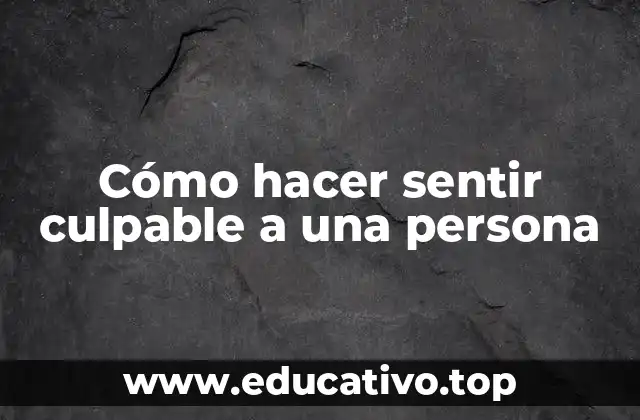 Cómo hacer sentir culpable a una persona