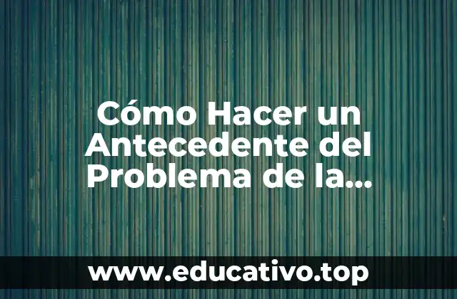 Cómo Hacer un Antecedente del Problema de la Investigación: Definición y Objetivo