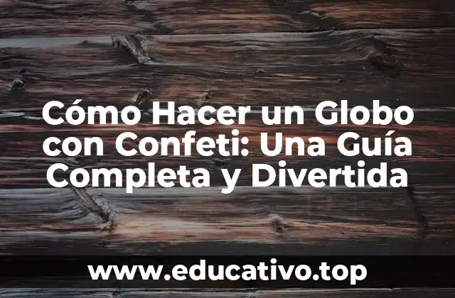 Cómo Hacer un Globo con Confeti: Una Guía Completa y Divertida