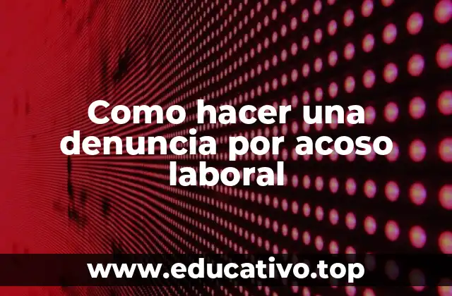 ¿Qué es el acoso laboral y por qué es importante denunciarlo?