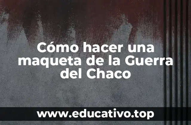 Cómo hacer una maqueta de la Guerra del Chaco