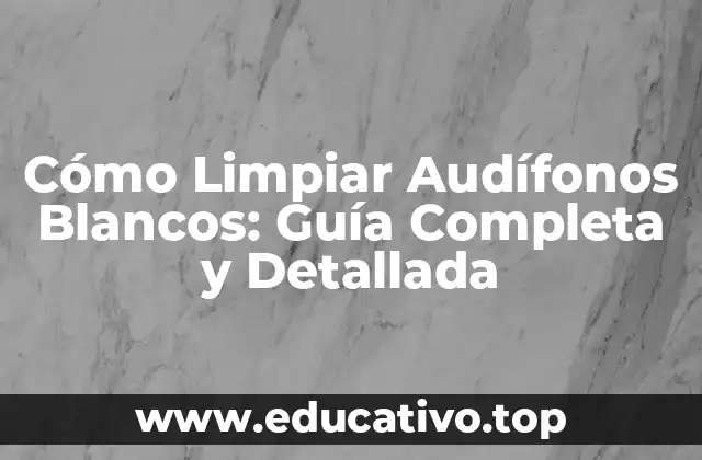 Cómo Limpiar Audífonos Blancos: Guía Completa y Detallada