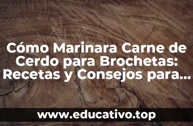 Cómo Marinara Carne de Cerdo para Brochetas: Recetas y Consejos para un Sabor Increíble