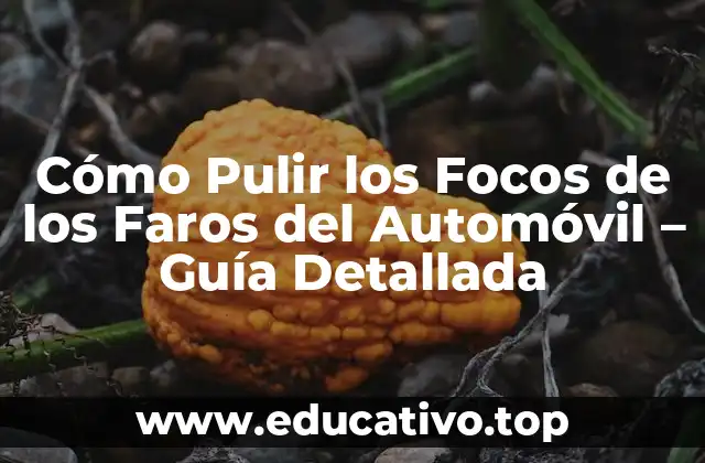 Cómo Pulir los Focos de los Faros del Automóvil – Guía Detallada