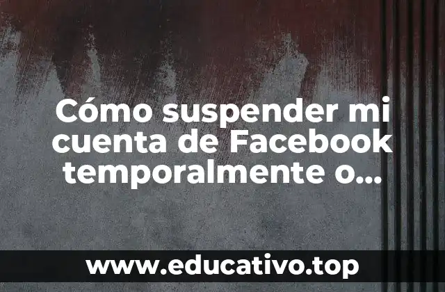 Cómo suspender mi cuenta de Facebook temporalmente o eliminarla definitivamente