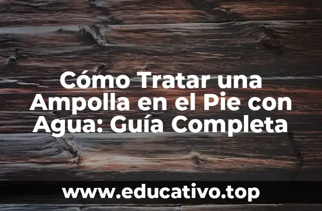 Cómo Tratar una Ampolla en el Pie con Agua: Guía Completa