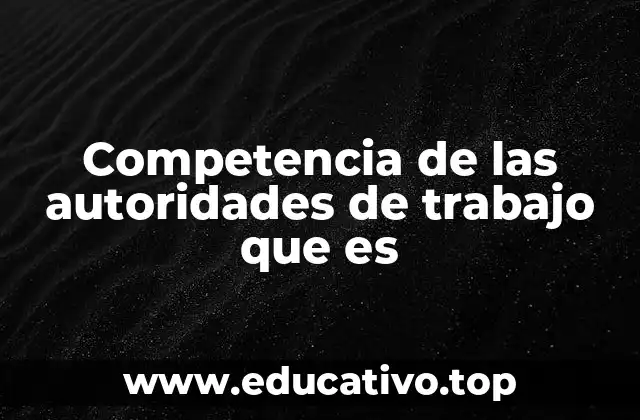 Competencia de las autoridades de trabajo que es