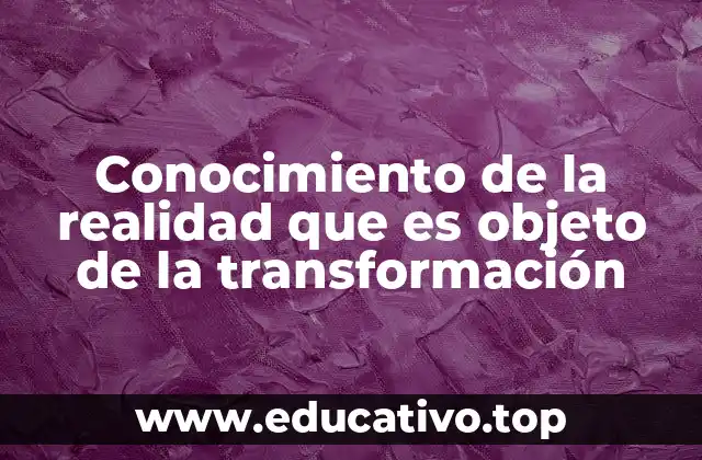 Conocimiento de la realidad que es objeto de la transformación