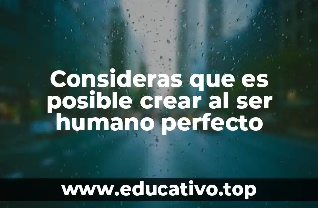 Consideras que es posible crear al ser humano perfecto