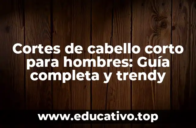 Cortes de cabello corto para hombres: Guía completa y trendy