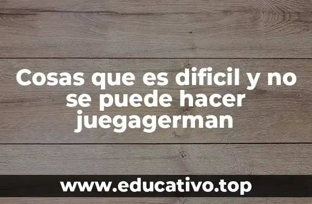 Cosas que es dificil y no se puede hacer juegagerman