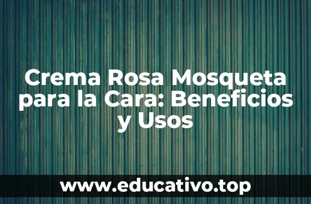 Crema Rosa Mosqueta para la Cara: Beneficios y Usos