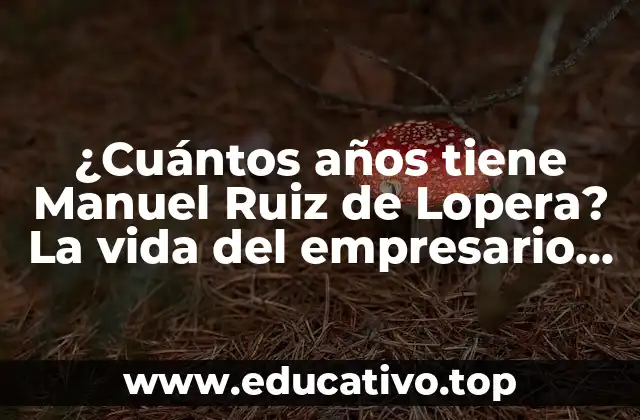 ¿Cuántos años tiene Manuel Ruiz de Lopera? La vida del empresario español