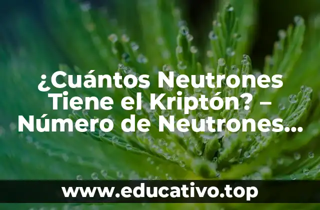 ¿Cuántos Neutrones Tiene el Kriptón? – Número de Neutrones de K