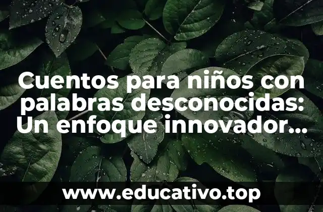 Cuentos para niños con palabras desconocidas: Un enfoque innovador para fomentar el aprendizaje