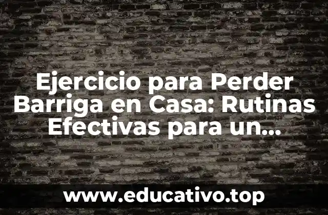 Ejercicio para Perder Barriga en Casa: Rutinas Efectivas para un Estómago Plano