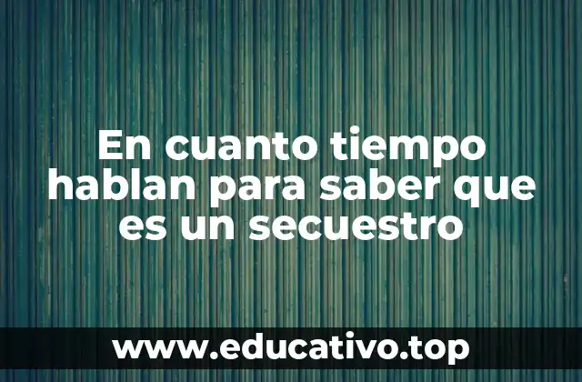En cuanto tiempo hablan para saber que es un secuestro