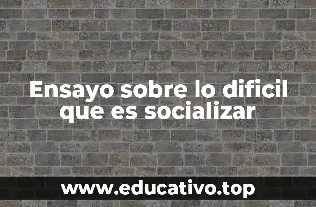 Ensayo sobre lo dificil que es socializar