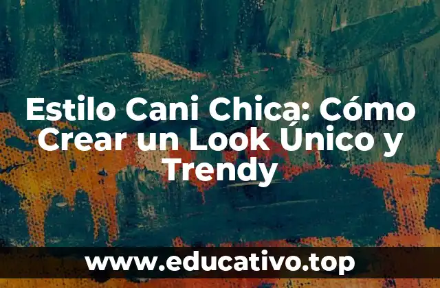 Estilo Cani Chica: Cómo Crear un Look Único y Trendy