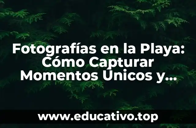 Fotografías en la Playa: Cómo Capturar Momentos Únicos y Hermosos