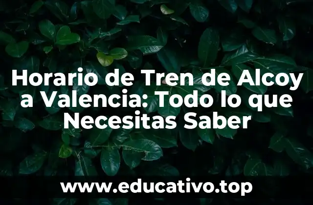 Horario de Tren de Alcoy a Valencia: Todo lo que Necesitas Saber