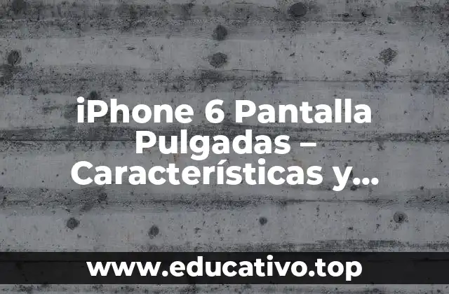 iPhone 6 Pantalla Pulgadas – Características y Especificaciones