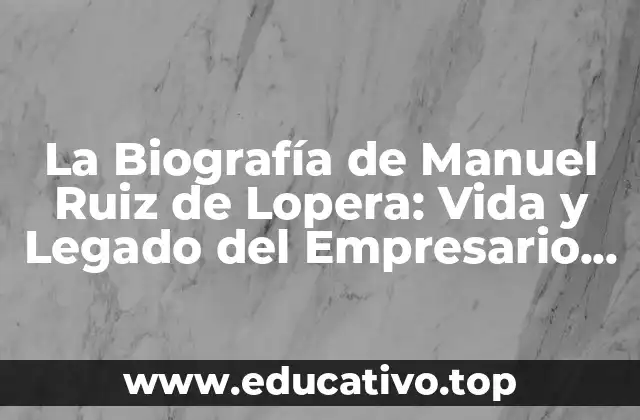 La Biografía de Manuel Ruiz de Lopera: Vida y Legado del Empresario Español
