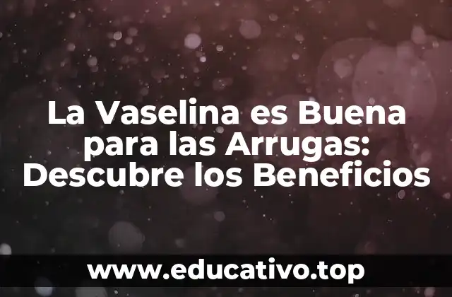 La Vaselina es Buena para las Arrugas: Descubre los Beneficios